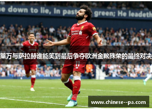 莱万与萨拉赫谁能笑到最后争夺欧洲金靴殊荣的最终对决 莱万与萨拉赫谁能笑到最后争夺欧洲金靴殊荣的最终对决