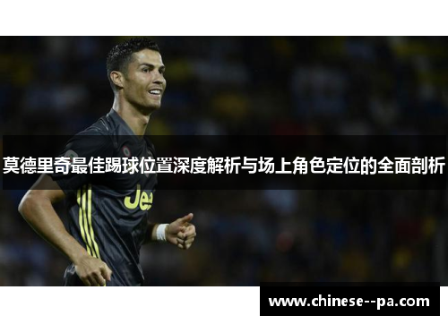 莫德里奇最佳踢球位置深度解析与场上角色定位的全面剖析 莫德里奇最佳踢球位置深度解析与场上角色定位的全面剖析