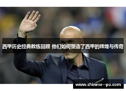 西甲历史经典教练回顾 他们如何塑造了西甲的辉煌与传奇
