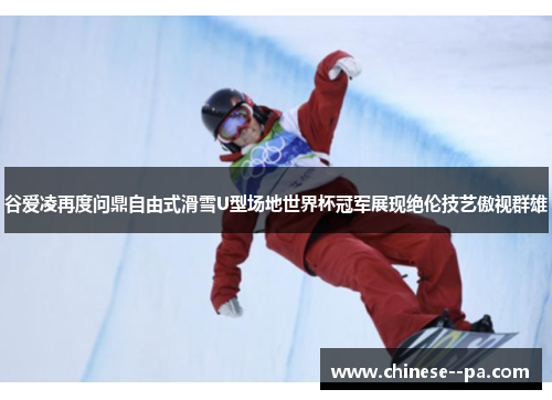 谷爱凌再度问鼎自由式滑雪U型场地世界杯冠军展现绝伦技艺傲视群雄