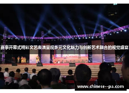 赛事开幕式精彩文艺表演呈现多元文化魅力与创新艺术融合的视觉盛宴