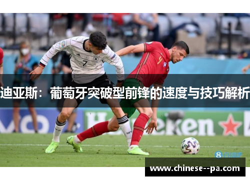 迪亚斯:葡萄牙突破型前锋的速度与技巧解析 迪亚斯:葡萄牙突破型前锋的速度与技巧解析