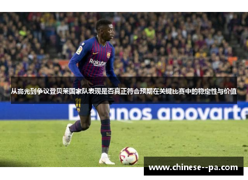 从高光到争议登贝莱国家队表现是否真正符合预期在关键比赛中的稳定性与价值