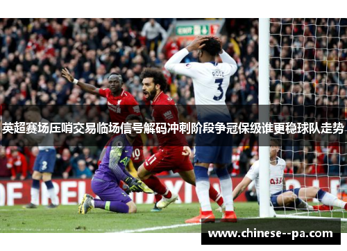 英超赛场压哨交易临场信号解码冲刺阶段争冠保级谁更稳球队走势
