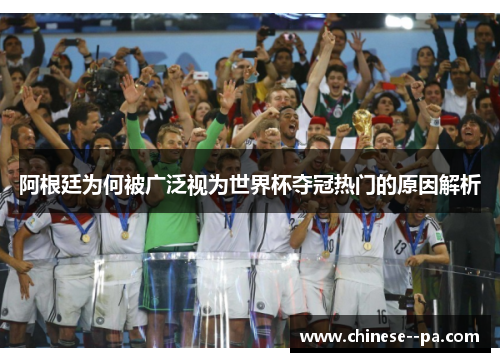 阿根廷为何被广泛视为世界杯夺冠热门的原因解析