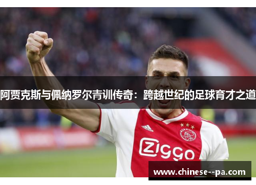 阿贾克斯与佩纳罗尔青训传奇：跨越世纪的足球育才之道