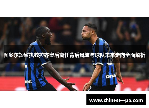 图多尔短暂执教拉齐奥后离任背后风波与球队未来走向全面解析