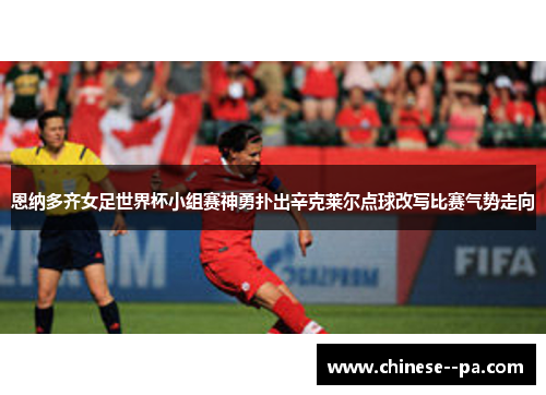 恩纳多齐女足世界杯小组赛神勇扑出辛克莱尔点球改写比赛气势走向