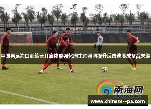 中国男足海口训练营开启体能强化周主帅强调提升反击速度成备战关键 中国男足海口训练营开启体能强化周主帅强调提升反击速度成备战关键