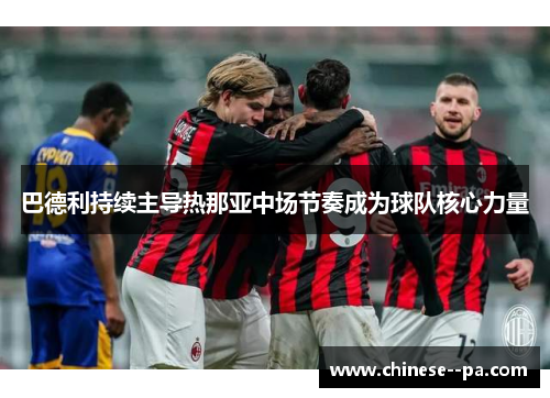 巴德利持续主导热那亚中场节奏成为球队核心力量 巴德利持续主导热那亚中场节奏成为球队核心力量