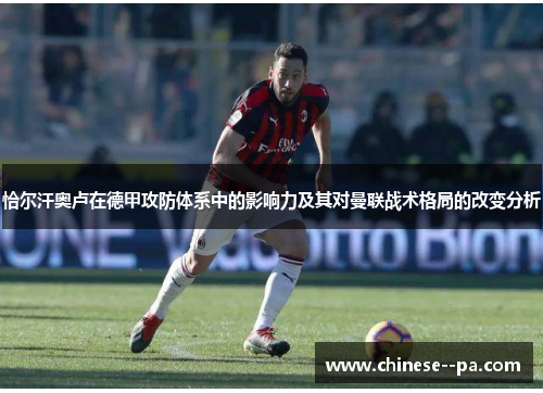 恰尔汗奥卢在德甲攻防体系中的影响力及其对曼联战术格局的改变分析 恰尔汗奥卢在德甲攻防体系中的影响力及其对曼联战术格局的改变分析