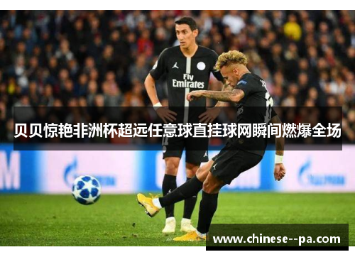 贝贝惊艳非洲杯超远任意球直挂球网瞬间燃爆全场 贝贝惊艳非洲杯超远任意球直挂球网瞬间燃爆全场