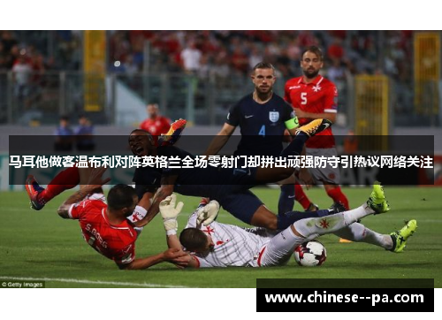 马耳他做客温布利对阵英格兰全场零射门却拼出顽强防守引热议网络关注 马耳他做客温布利对阵英格兰全场零射门却拼出顽强防守引热议网络关注