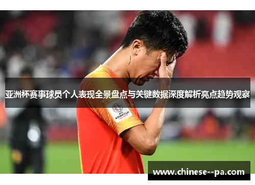 亚洲杯赛事球员个人表现全景盘点与关键数据深度解析亮点趋势观察 亚洲杯赛事球员个人表现全景盘点与关键数据深度解析亮点趋势观察