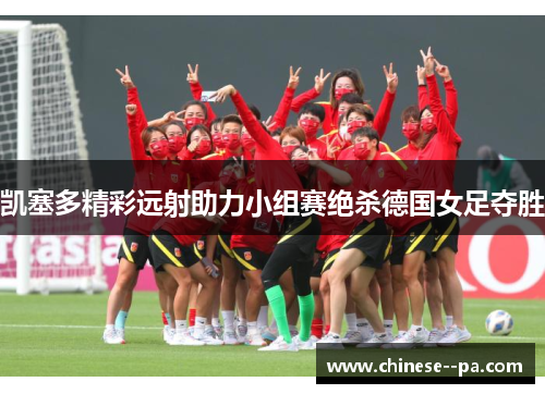 凯塞多精彩远射助力小组赛绝杀德国女足夺胜 凯塞多精彩远射助力小组赛绝杀德国女足夺胜